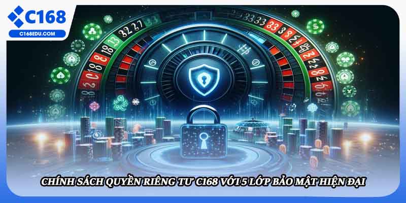 Chính Sách Quyền Riêng Tư C168 Với 5 Lớp Bảo Mật Hiện Đại